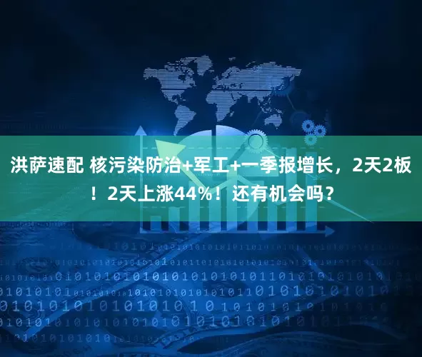 洪萨速配 核污染防治+军工+一季报增长，2天2板！2天上涨44%！还有机会吗？
