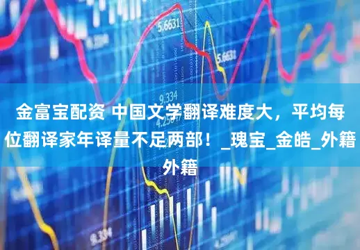 金富宝配资 中国文学翻译难度大，平均每位翻译家年译量不足两部！_瑰宝_金皓_外籍