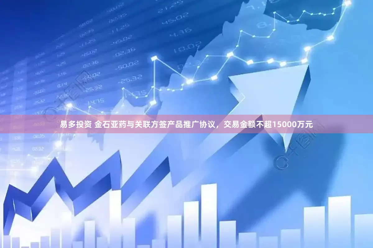 易多投资 金石亚药与关联方签产品推广协议，交易金额不超15000万元