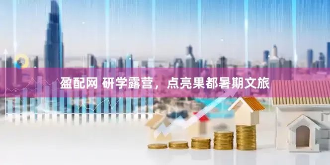 盈配网 研学露营，点亮果都暑期文旅