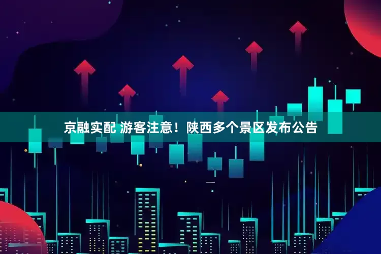 京融实配 游客注意！陕西多个景区发布公告