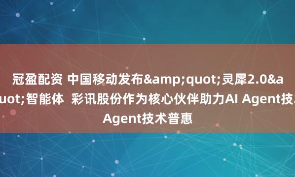 冠盈配资 中国移动发布"灵犀2.0"智能体  彩讯股份作为核心伙伴助力AI Agent技术普惠
