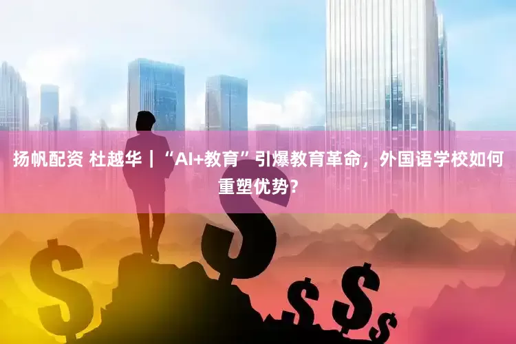 扬帆配资 杜越华｜“AI+教育”引爆教育革命，外国语学校如何重塑优势？