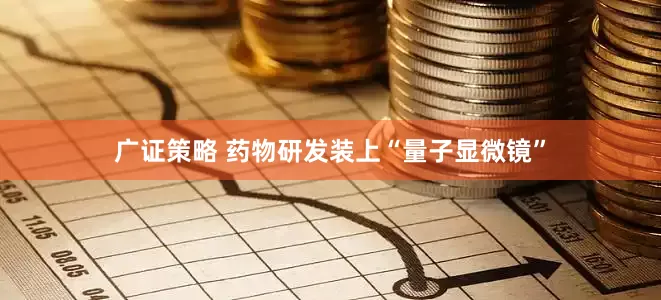 广证策略 药物研发装上“量子显微镜”