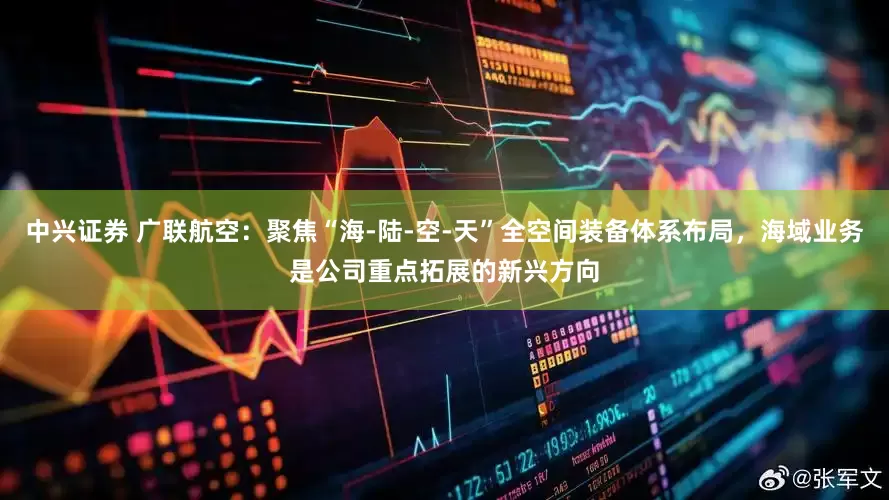 中兴证券 广联航空：聚焦“海-陆-空-天”全空间装备体系布局，海域业务是公司重点拓展的新兴方向