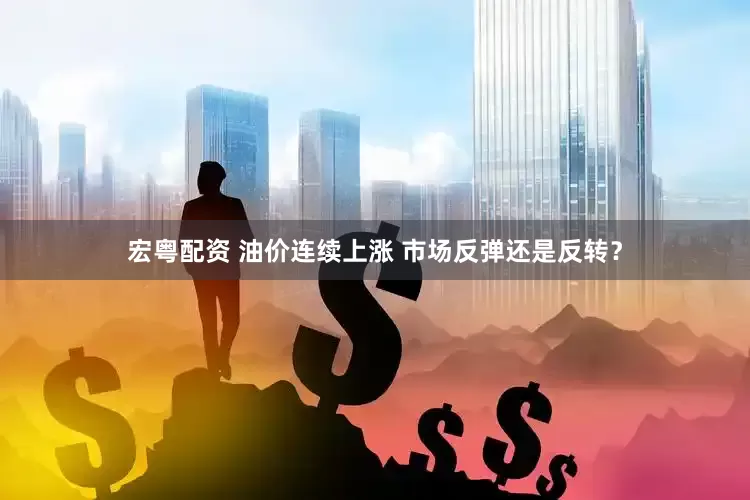 宏粤配资 油价连续上涨 市场反弹还是反转？