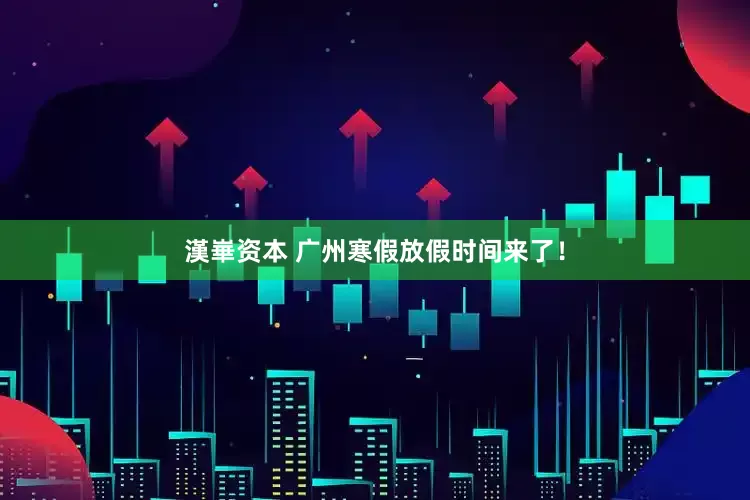 漢崋资本 广州寒假放假时间来了！