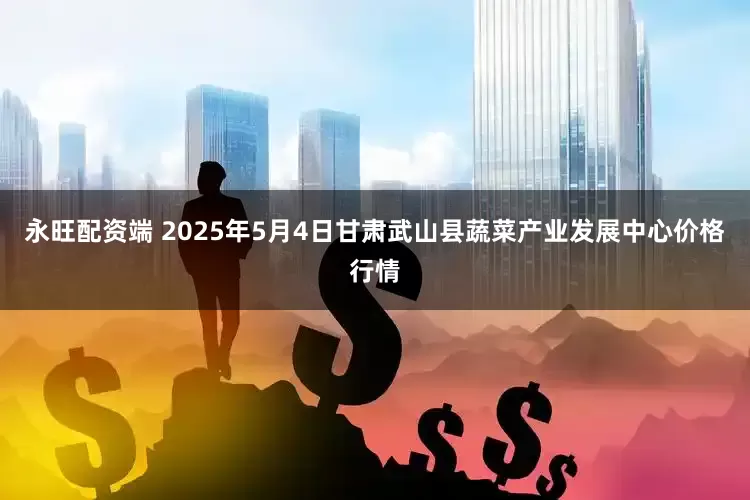 永旺配资端 2025年5月4日甘肃武山县蔬菜产业发展中心价格行情