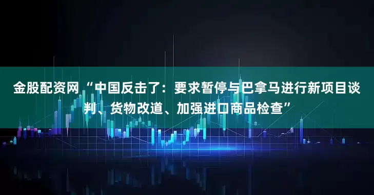 金股配资网 “中国反击了：要求暂停与巴拿马进行新项目谈判、货物改道、加强进口商品检查”