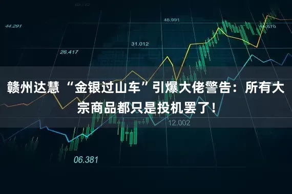 赣州达慧 “金银过山车”引爆大佬警告：所有大宗商品都只是投机罢了！