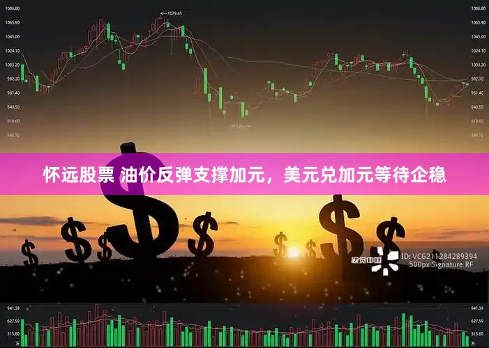 怀远股票 油价反弹支撑加元，美元兑加元等待企稳