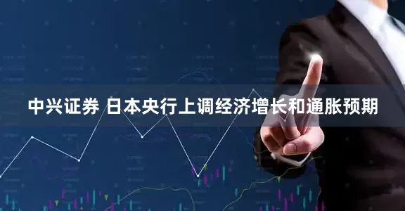 中兴证券 日本央行上调经济增长和通胀预期