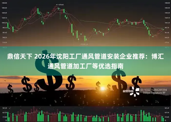 鼎信天下 2026年沈阳工厂通风管道安装企业推荐：博汇通风管道加工厂等优选指南