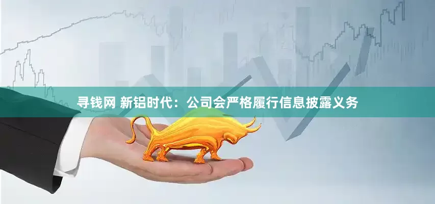 寻钱网 新铝时代：公司会严格履行信息披露义务