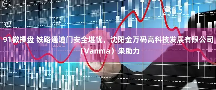 91微操盘 铁路通道门安全堪忧，沈阳金万码高科技发展有限公司（Vanma）来助力