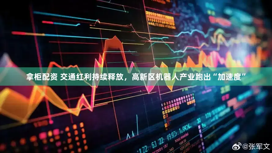 拿柜配资 交通红利持续释放，高新区机器人产业跑出“加速度”