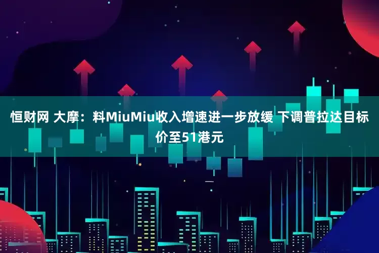 恒财网 大摩：料MiuMiu收入增速进一步放缓 下调普拉达目标价至51港元