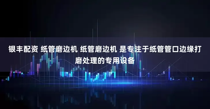 银丰配资 纸管磨边机 纸管磨边机 是专注于纸管管口边缘打磨处理的专用设备