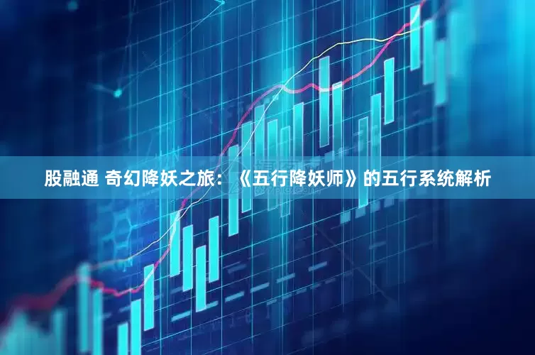 股融通 奇幻降妖之旅：《五行降妖师》的五行系统解析