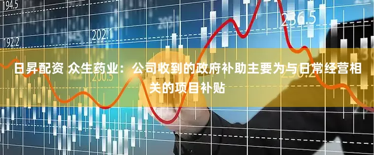 日昇配资 众生药业：公司收到的政府补助主要为与日常经营相关的项目补贴
