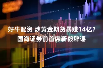 好牛配资 炒黄金期货暴赚14亿？国海证券前首席靳毅辟谣