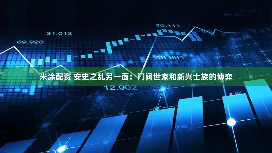米涂配资 安史之乱另一面：门阀世家和新兴士族的博弈