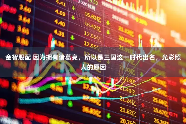 金智股配 因为拥有诸葛亮，所以是三国这一时代出名，光彩照人的原因