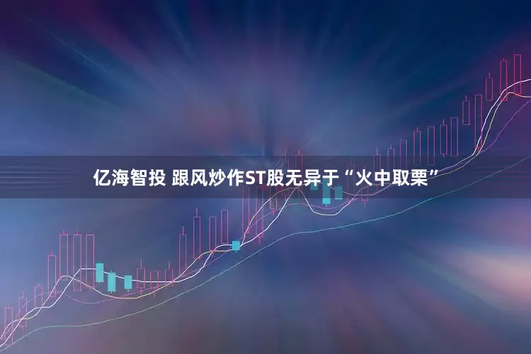 亿海智投 跟风炒作ST股无异于“火中取栗”