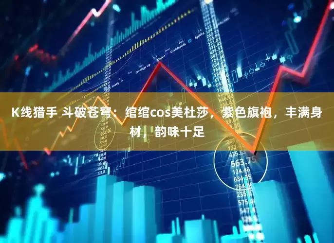 K线猎手 斗破苍穹：绾绾cos美杜莎，紫色旗袍，丰满身材，韵味十足